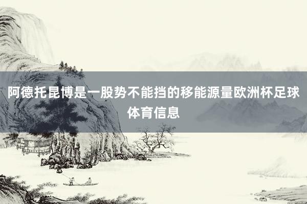 阿德托昆博是一股势不能挡的移能源量欧洲杯足球体育信息