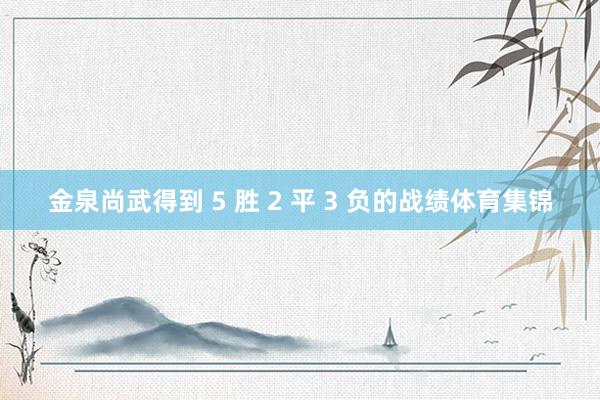 金泉尚武得到 5 胜 2 平 3 负的战绩体育集锦