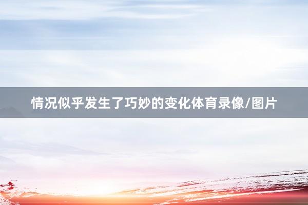情况似乎发生了巧妙的变化体育录像/图片