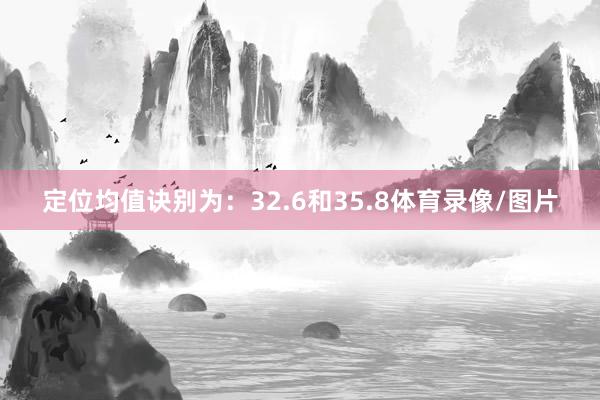定位均值诀别为：32.6和35.8体育录像/图片
