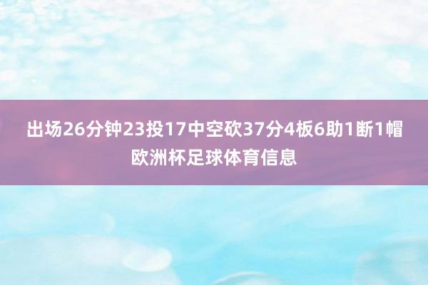 出场26分钟23投17中空砍37分4板6助1断1帽欧洲杯足球体育信息