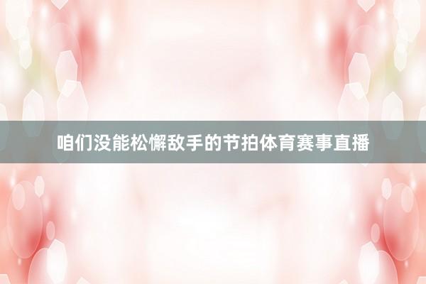 咱们没能松懈敌手的节拍体育赛事直播