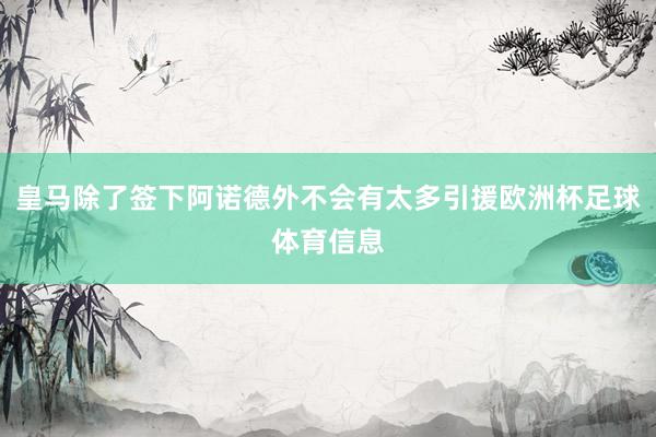 皇马除了签下阿诺德外不会有太多引援欧洲杯足球体育信息
