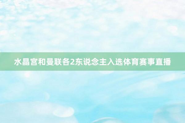 水晶宫和曼联各2东说念主入选体育赛事直播