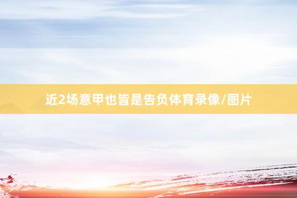 近2场意甲也皆是告负体育录像/图片