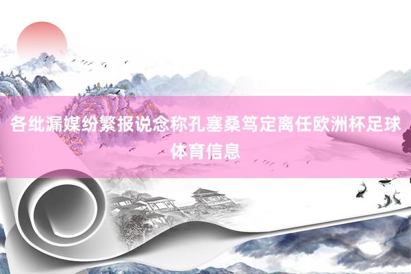 各纰漏媒纷繁报说念称孔塞桑笃定离任欧洲杯足球体育信息