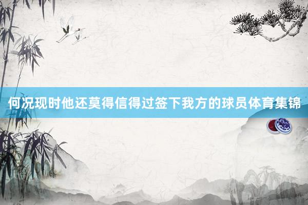 何况现时他还莫得信得过签下我方的球员体育集锦