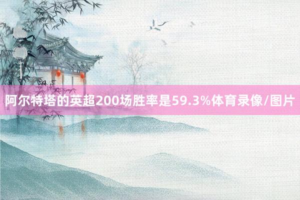 阿尔特塔的英超200场胜率是59.3%体育录像/图片
