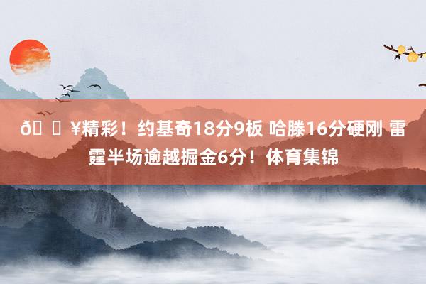 💥精彩！约基奇18分9板 哈滕16分硬刚 雷霆半场逾越掘金6分！体育集锦