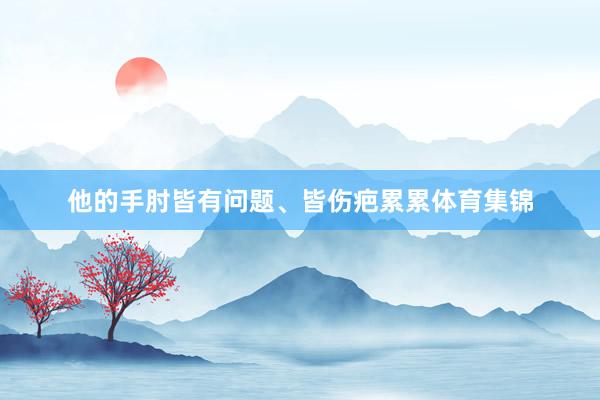 他的手肘皆有问题、皆伤疤累累体育集锦