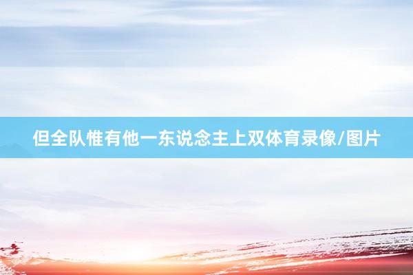 但全队惟有他一东说念主上双体育录像/图片