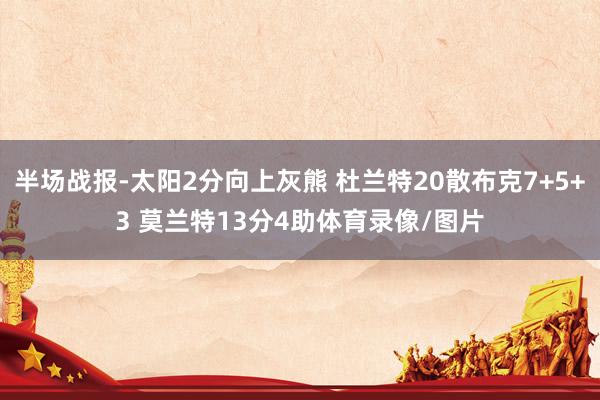 半场战报-太阳2分向上灰熊 杜兰特20散布克7+5+3 莫兰特13分4助体育录像/图片