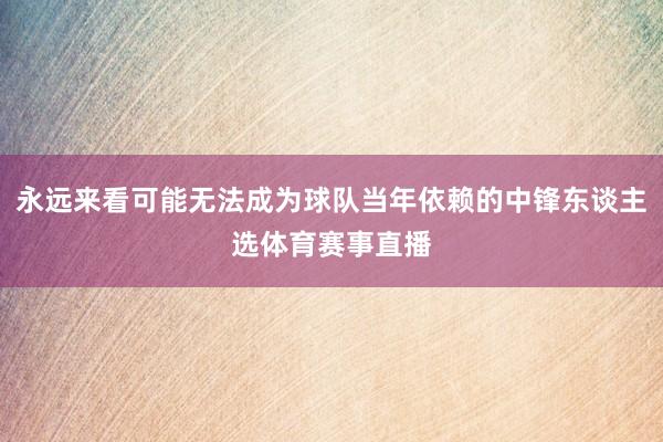 永远来看可能无法成为球队当年依赖的中锋东谈主选体育赛事直播