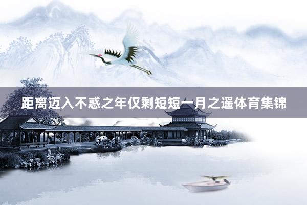 距离迈入不惑之年仅剩短短一月之遥体育集锦