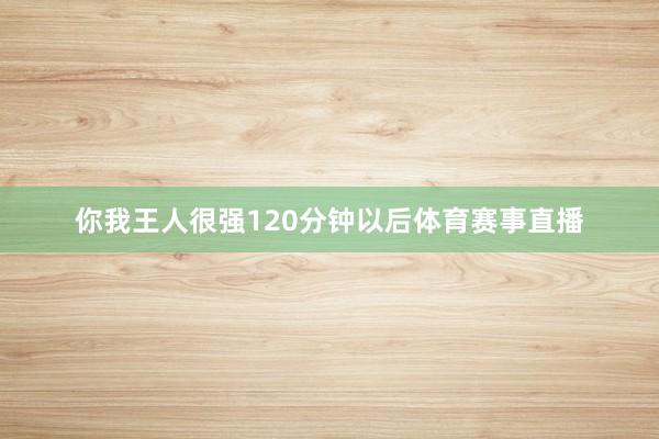 你我王人很强120分钟以后体育赛事直播