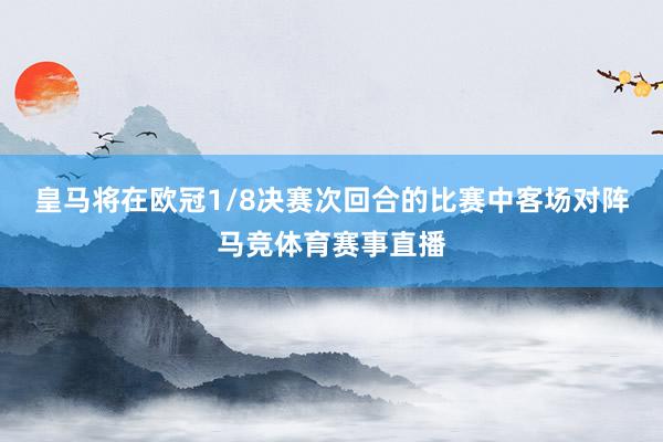 皇马将在欧冠1/8决赛次回合的比赛中客场对阵马竞体育赛事直播
