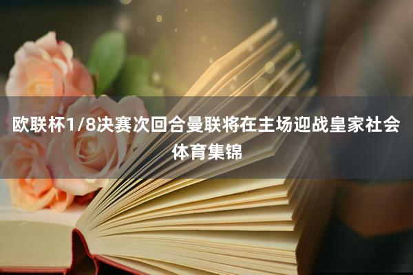 欧联杯1/8决赛次回合曼联将在主场迎战皇家社会体育集锦