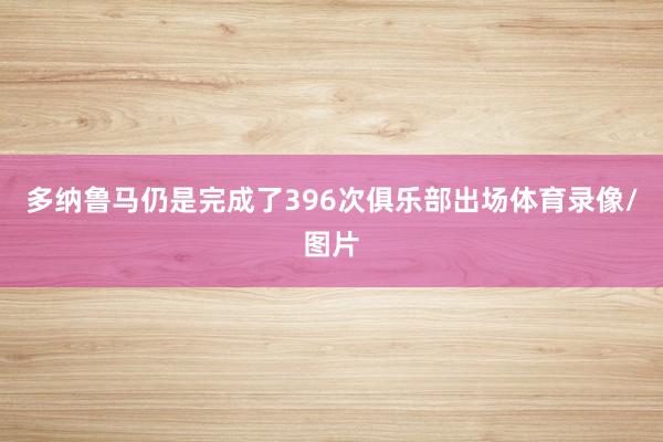 多纳鲁马仍是完成了396次俱乐部出场体育录像/图片