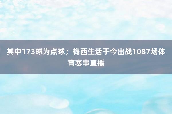 其中173球为点球；梅西生活于今出战1087场体育赛事直播