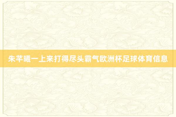 朱芊曦一上来打得尽头霸气欧洲杯足球体育信息