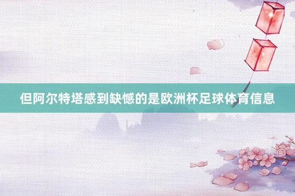 但阿尔特塔感到缺憾的是欧洲杯足球体育信息