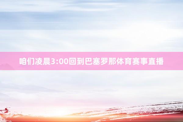 咱们凌晨3:00回到巴塞罗那体育赛事直播