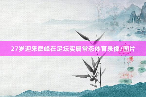27岁迎来巅峰在足坛实属常态体育录像/图片