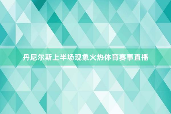 丹尼尔斯上半场现象火热体育赛事直播