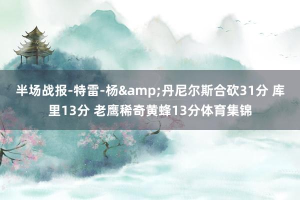 半场战报-特雷-杨&丹尼尔斯合砍31分 库里13分 老鹰稀奇黄蜂13分体育集锦