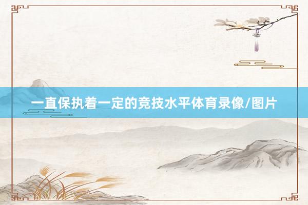 一直保执着一定的竞技水平体育录像/图片