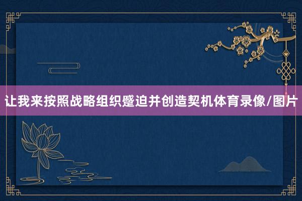 让我来按照战略组织蹙迫并创造契机体育录像/图片