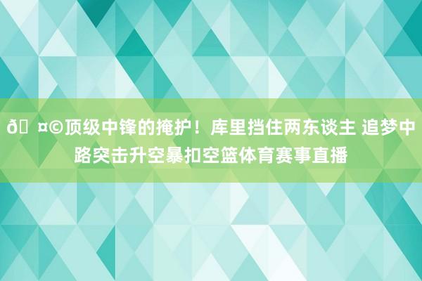 🤩顶级中锋的掩护！库里挡住两东谈主 追梦中路突击升空暴扣空篮体育赛事直播