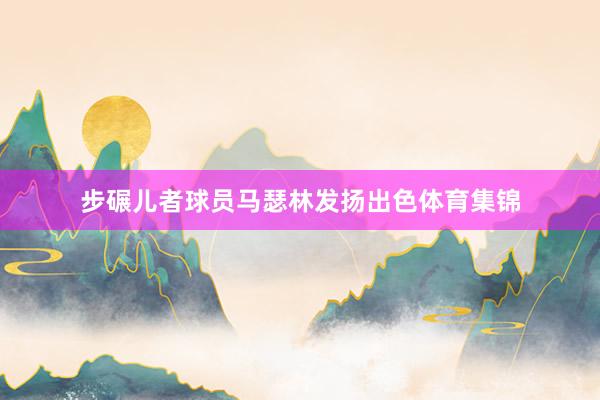 步碾儿者球员马瑟林发扬出色体育集锦