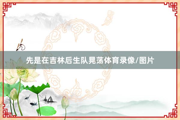 先是在吉林后生队晃荡体育录像/图片