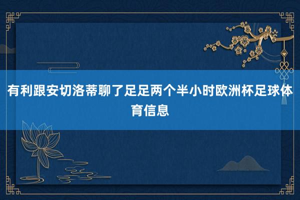 有利跟安切洛蒂聊了足足两个半小时欧洲杯足球体育信息