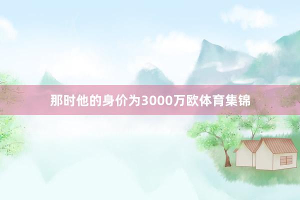 那时他的身价为3000万欧体育集锦