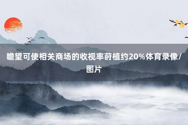 瞻望可使相关商场的收视率莳植约20%体育录像/图片