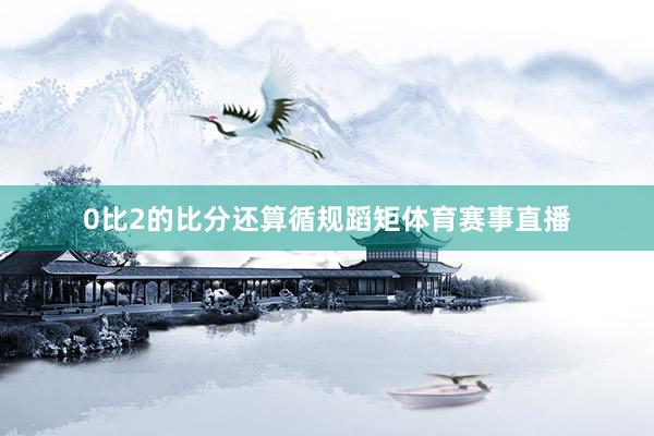 0比2的比分还算循规蹈矩体育赛事直播