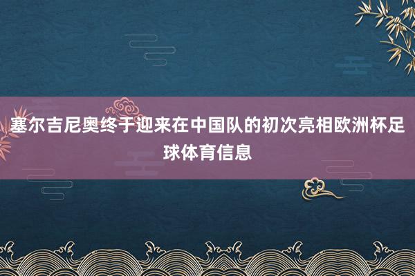 塞尔吉尼奥终于迎来在中国队的初次亮相欧洲杯足球体育信息