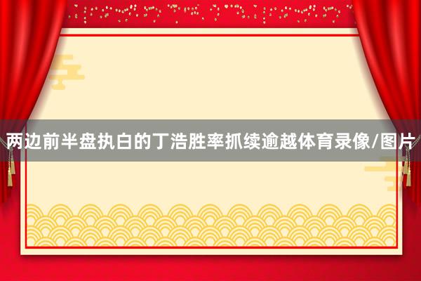 两边前半盘执白的丁浩胜率抓续逾越体育录像/图片