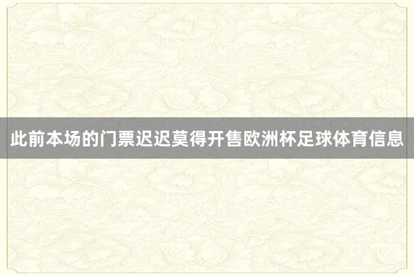 此前本场的门票迟迟莫得开售欧洲杯足球体育信息