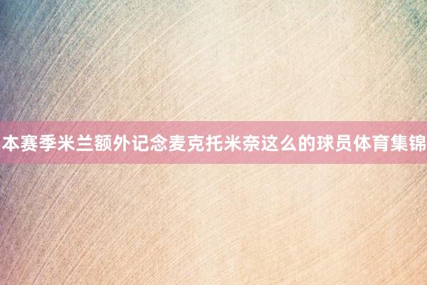 本赛季米兰额外记念麦克托米奈这么的球员体育集锦