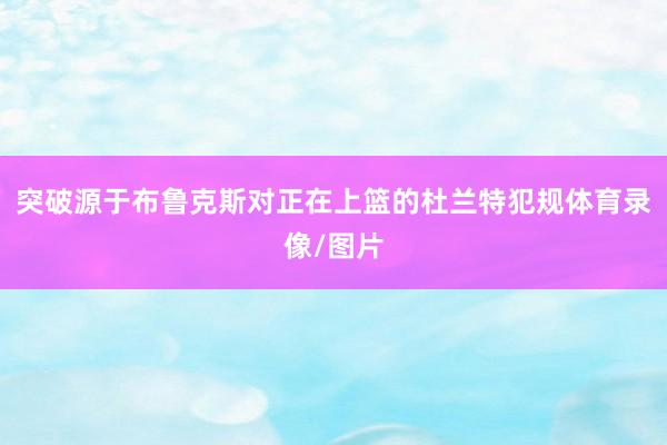 突破源于布鲁克斯对正在上篮的杜兰特犯规体育录像/图片