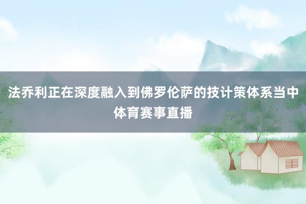 法乔利正在深度融入到佛罗伦萨的技计策体系当中体育赛事直播