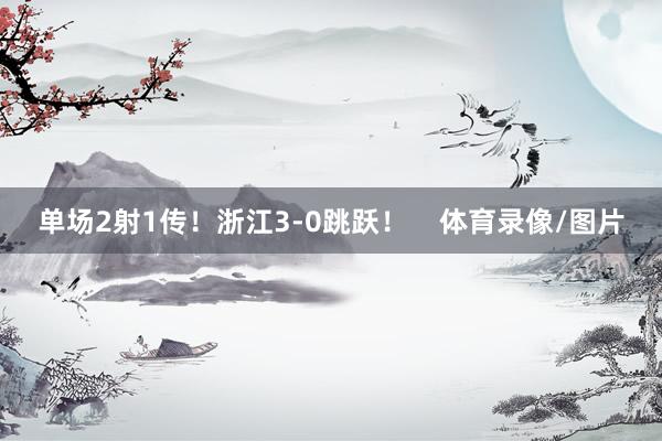 单场2射1传！浙江3-0跳跃！    体育录像/图片