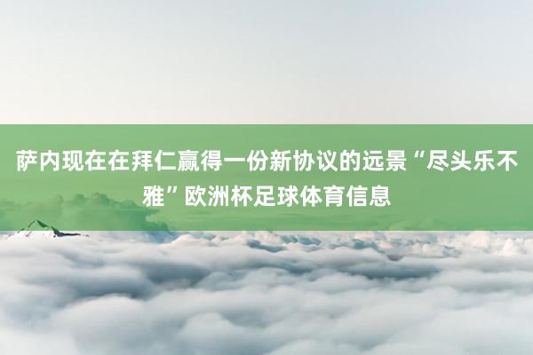 萨内现在在拜仁赢得一份新协议的远景“尽头乐不雅”欧洲杯足球体育信息