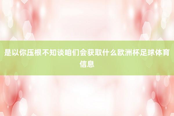 是以你压根不知谈咱们会获取什么欧洲杯足球体育信息