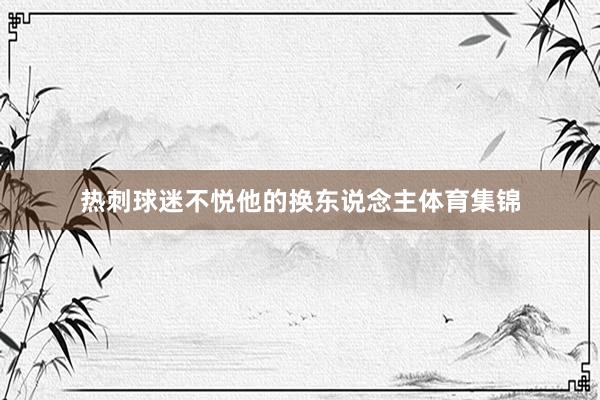 热刺球迷不悦他的换东说念主体育集锦