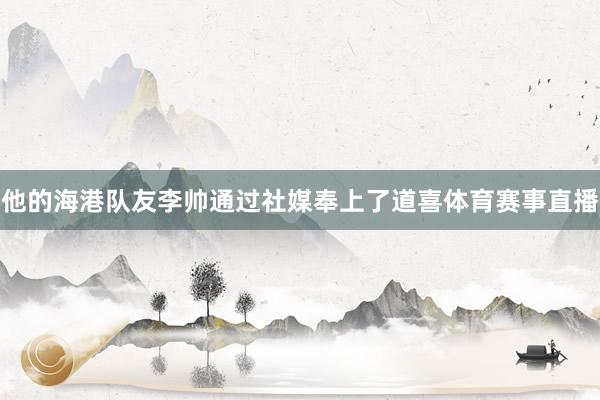 他的海港队友李帅通过社媒奉上了道喜体育赛事直播