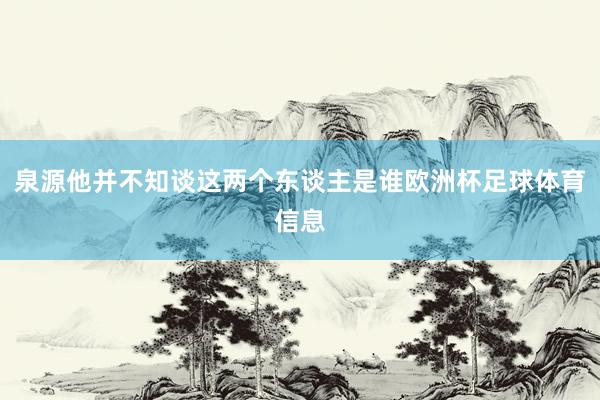 泉源他并不知谈这两个东谈主是谁欧洲杯足球体育信息